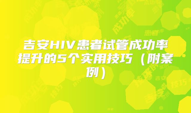 吉安HIV患者试管成功率提升的5个实用技巧(附案例)