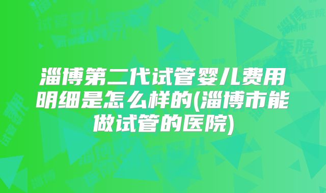 淄博第二代试管婴儿费用明细是怎么样的(淄博市能做试管的医院)