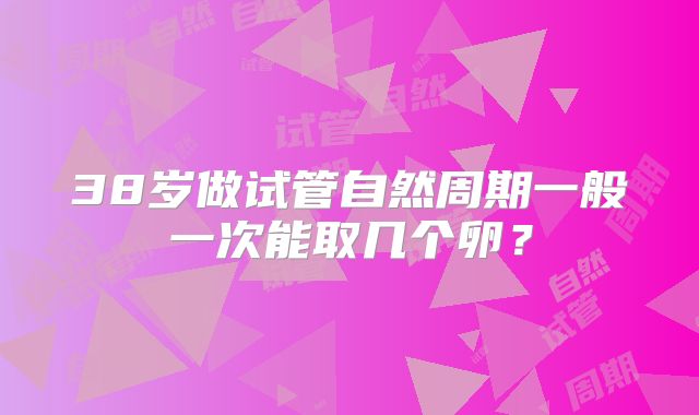 38岁做试管自然周期一般一次能取几个卵?