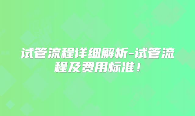 试管流程详细解析-试管流程及费用标准!