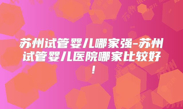 苏州试管婴儿哪家强-苏州试管婴儿医院哪家比较好！