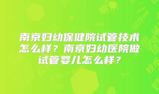 南京妇幼保健院试管技术怎么样?南京妇幼医院做试管婴儿怎么样?