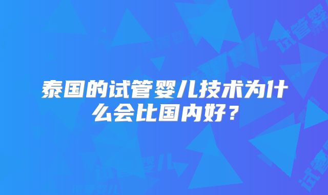 泰国的试管婴儿技术为什么会比国内好?