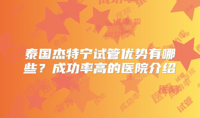 泰国杰特宁试管优势有哪些？成功率高的医院介绍