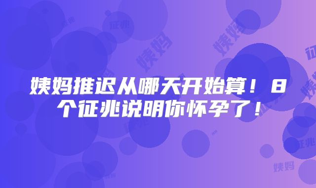 姨妈推迟从哪天开始算！8个征兆说明你怀孕了！