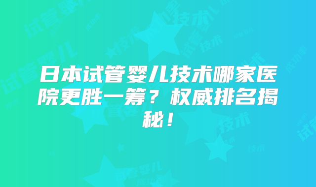 日本试管婴儿技术哪家医院更胜一筹?权威排名揭秘!
