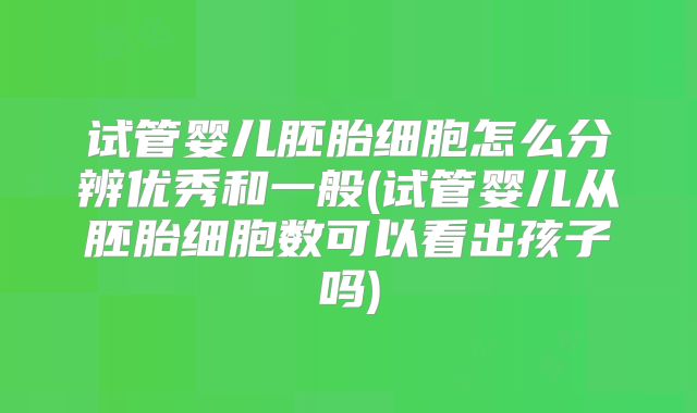 试管婴儿胚胎细胞怎么分辨优秀和一般(试管婴儿从胚胎细胞数可以看出孩子吗)