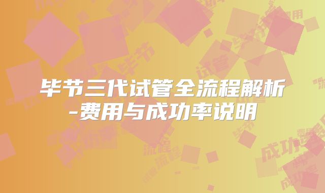 毕节三代试管全流程解析-费用与成功率说明