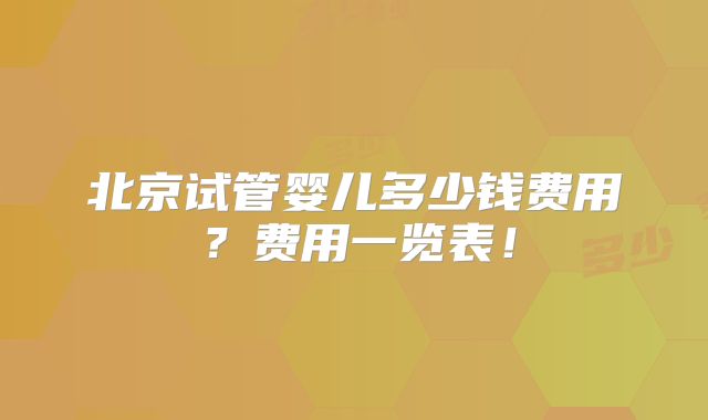 北京试管婴儿多少钱费用？费用一览表！