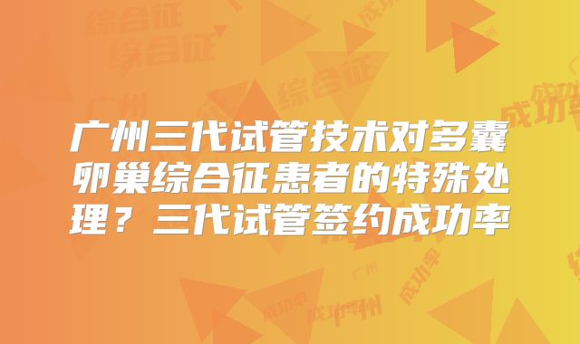 广州三代试管技术对多囊卵巢综合征患者的特殊处理?三代试管签约成功率
