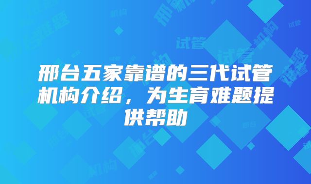 邢台五家靠谱的三代试管机构介绍，为生育难题提供帮助