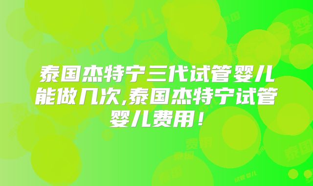 泰国杰特宁三代试管婴儿能做几次,泰国杰特宁试管婴儿费用！