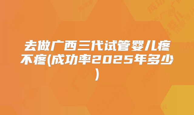 去做广西三代试管婴儿疼不疼(成功率2025年多少)