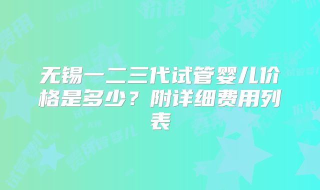 无锡一二三代试管婴儿价格是多少？附详细费用列表