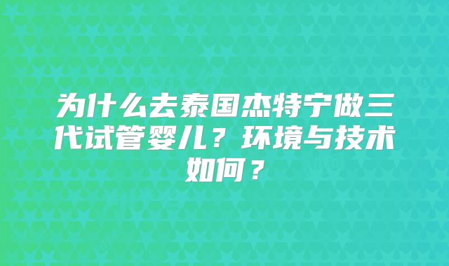 为什么去泰国杰特宁做三代试管婴儿？环境与技术如何？