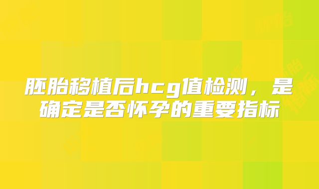 胚胎移植后hcg值检测,是确定是否怀孕的重要指标