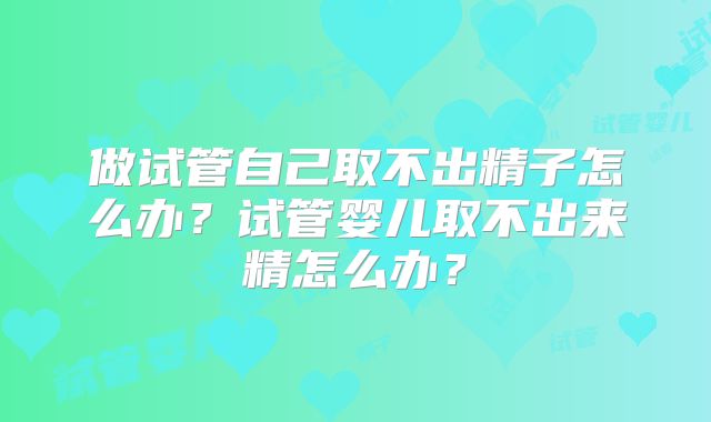 做试管自己取不出精子怎么办？试管婴儿取不出来精怎么办？
