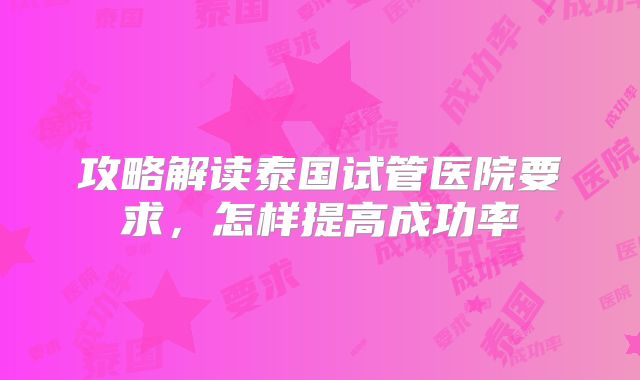攻略解读泰国试管医院要求,怎样提高成功率