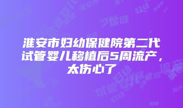 淮安市妇幼保健院第二代试管婴儿移植后5周流产，太伤心了