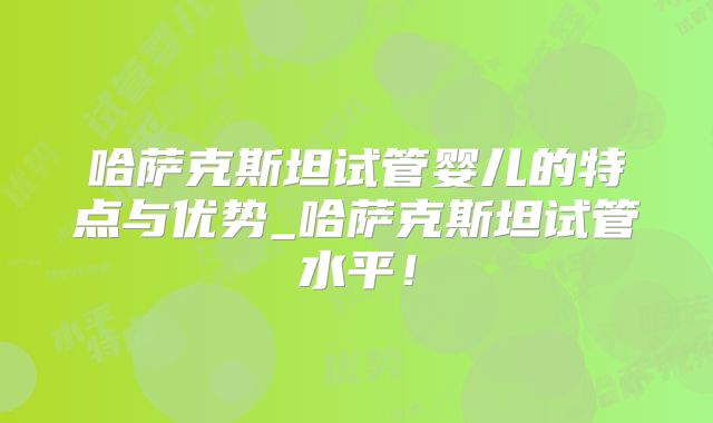 哈萨克斯坦试管婴儿的特点与优势_哈萨克斯坦试管水平！