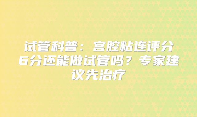 试管科普：宫腔粘连评分6分还能做试管吗？专家建议先治疗