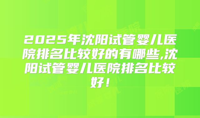 2025年沈阳试管婴儿医院排名比较好的有哪些,沈阳试管婴儿医院排名比较好！