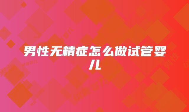 男性无精症怎么做试管婴儿