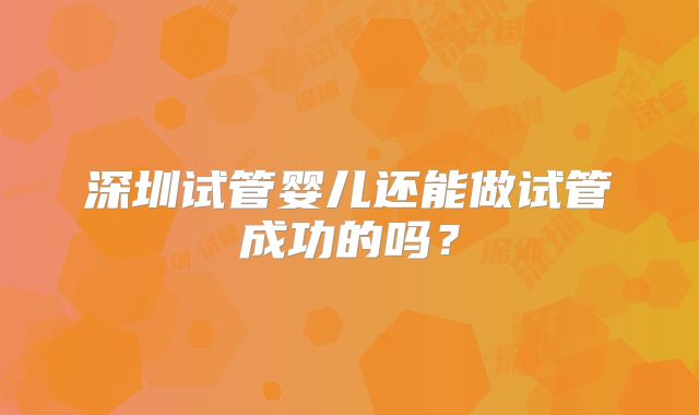 深圳试管婴儿还能做试管成功的吗？