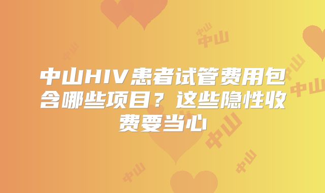 中山HIV患者试管费用包含哪些项目？这些隐性收费要当心