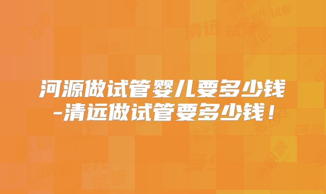 河源做试管婴儿要多少钱-清远做试管要多少钱！