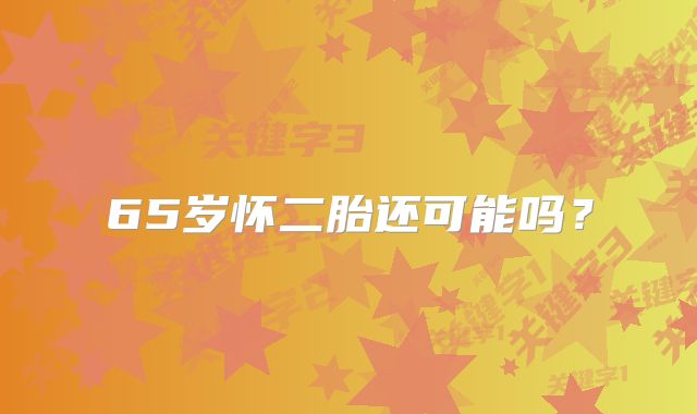 65岁怀二胎还可能吗？