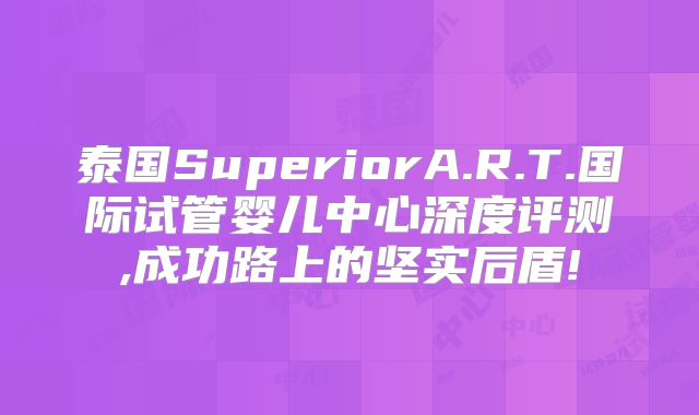 泰国SuperiorA.R.T.国际试管婴儿中心深度评测,成功路上的坚实后盾!