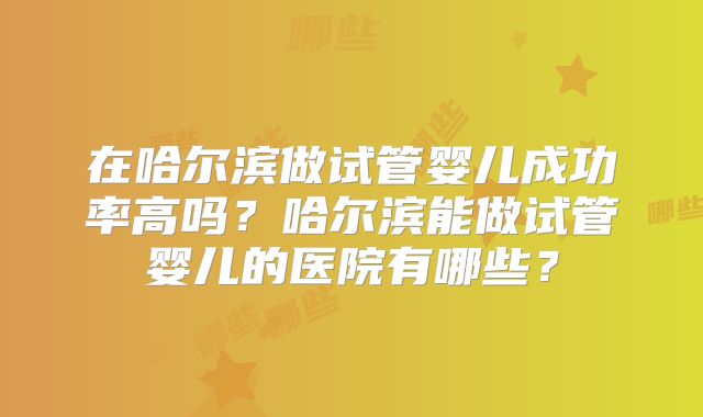 在哈尔滨做试管婴儿成功率高吗？哈尔滨能做试管婴儿的医院有哪些？