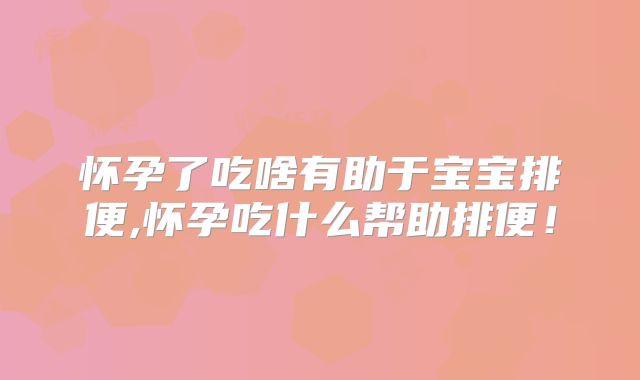 怀孕了吃啥有助于宝宝排便,怀孕吃什么帮助排便!