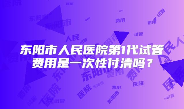 东阳市人民医院第1代试管费用是一次性付清吗?