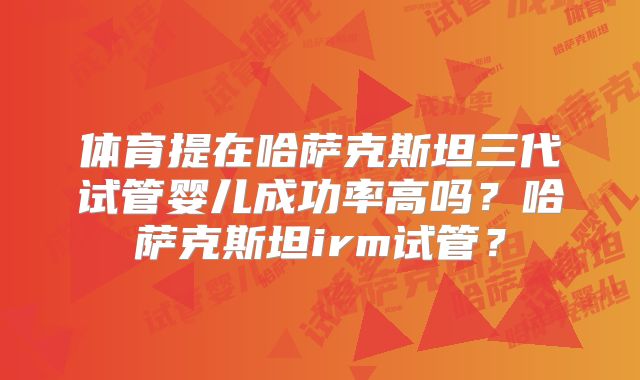 体育提在哈萨克斯坦三代试管婴儿成功率高吗?哈萨克斯坦irm试管?