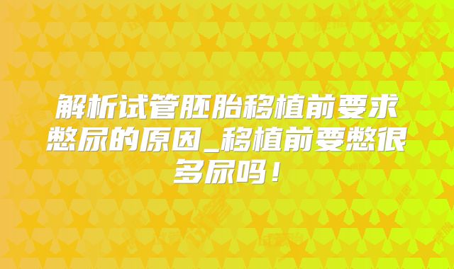 解析试管胚胎移植前要求憋尿的原因_移植前要憋很多尿吗！
