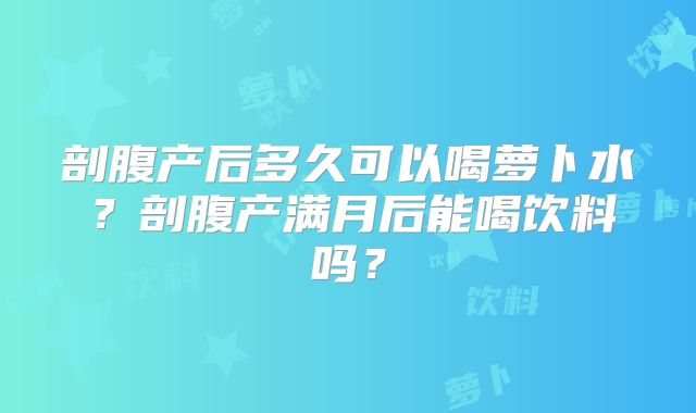 剖腹产后多久可以喝萝卜水?剖腹产满月后能喝饮料吗?