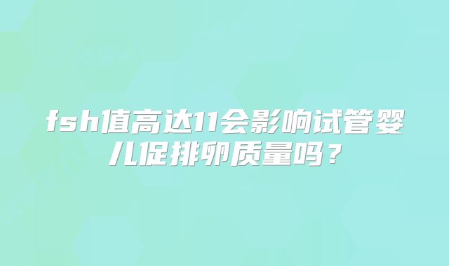 fsh值高达11会影响试管婴儿促排卵质量吗?