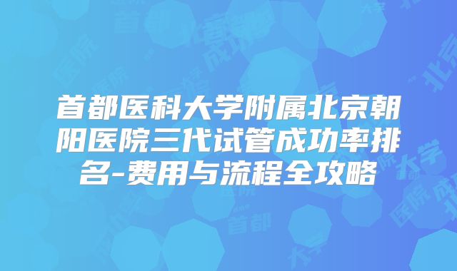 首都医科大学附属北京朝阳医院三代试管成功率排名-费用与流程全攻略