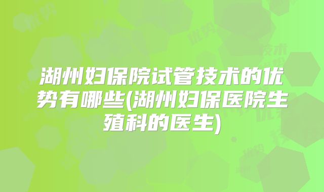湖州妇保院试管技术的优势有哪些(湖州妇保医院生殖科的医生)