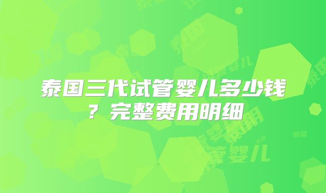 泰国三代试管婴儿多少钱？完整费用明细