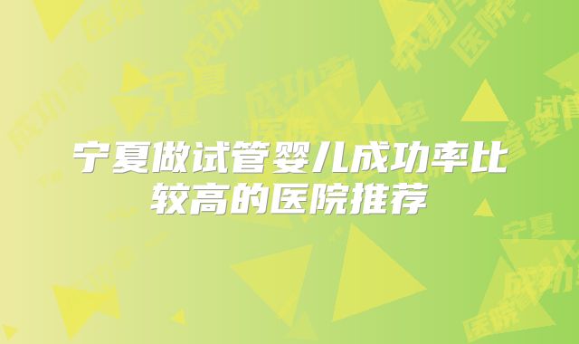 宁夏做试管婴儿成功率比较高的医院推荐