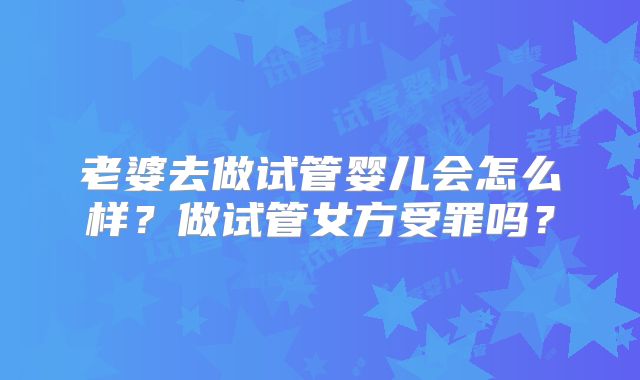 老婆去做试管婴儿会怎么样？做试管女方受罪吗？