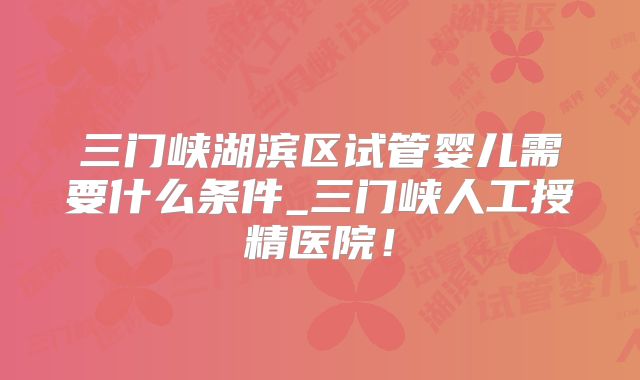 三门峡湖滨区试管婴儿需要什么条件_三门峡人工授精医院！