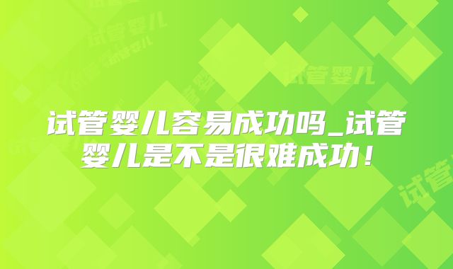 试管婴儿容易成功吗_试管婴儿是不是很难成功！