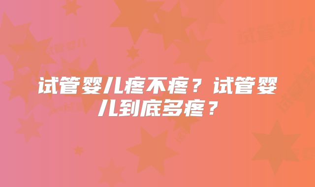 试管婴儿疼不疼？试管婴儿到底多疼？