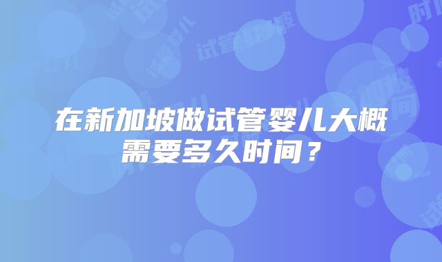 在新加坡做试管婴儿大概需要多久时间？