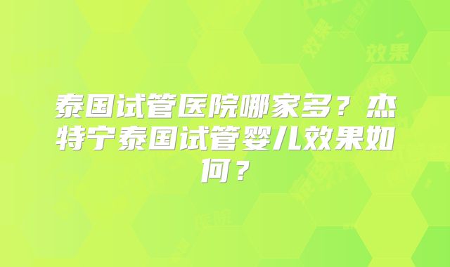 泰国试管医院哪家多？杰特宁泰国试管婴儿效果如何？