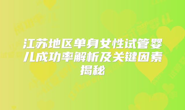 江苏地区单身女性试管婴儿成功率解析及关键因素揭秘